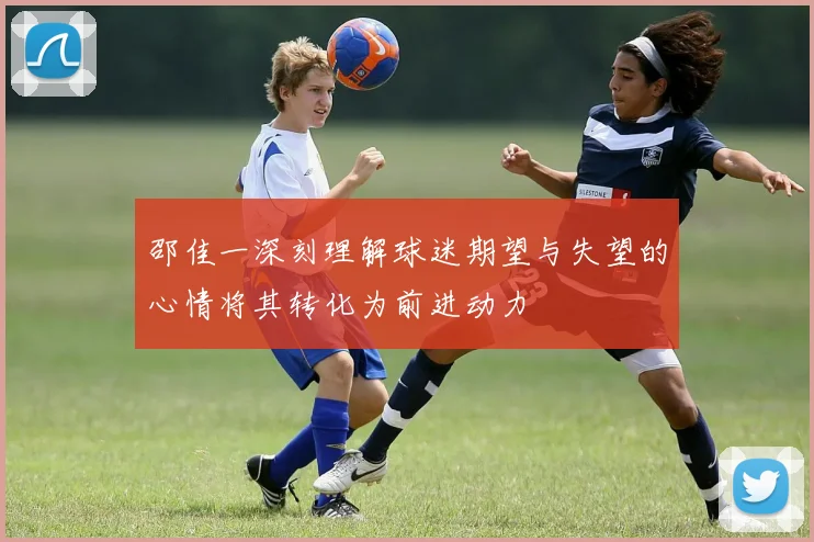 邵佳一深刻理解球迷期望与失望的心情将其转化为前进动力