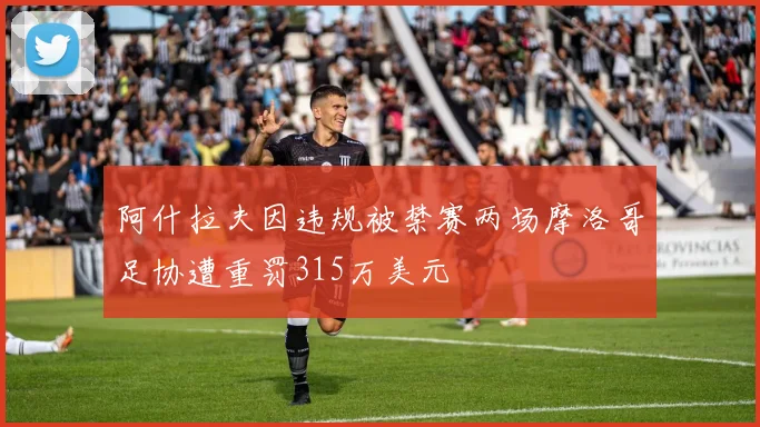 阿什拉夫因违规被禁赛两场摩洛哥足协遭重罚315万美元