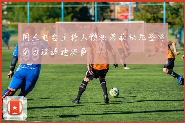 国王电台主持人预测若获状元签将全力追逐迪班萨
