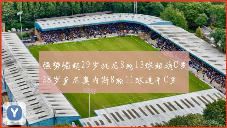 强势崛起29岁托尼8轮13球超越C罗28岁奎尼奥内斯8轮11球追平C罗