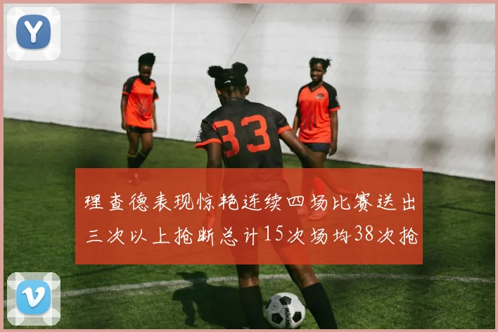 理查德表现惊艳连续四场比赛送出三次以上抢断总计15次场均38次抢断成球队防守利器