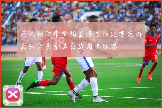 西汉姆联希望帕奎塔专注比赛忘却离队念头全力出战周末联赛