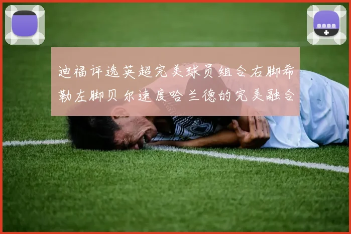 迪福评选英超完美球员组合右脚希勒左脚贝尔速度哈兰德的完美融合