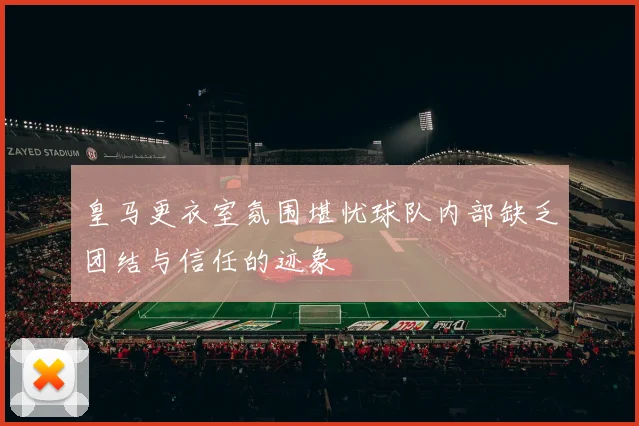 皇马更衣室氛围堪忧球队内部缺乏团结与信任的迹象