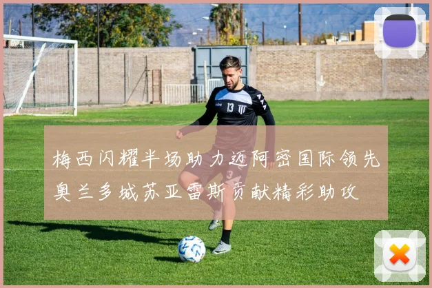 梅西闪耀半场助力迈阿密国际领先奥兰多城苏亚雷斯贡献精彩助攻