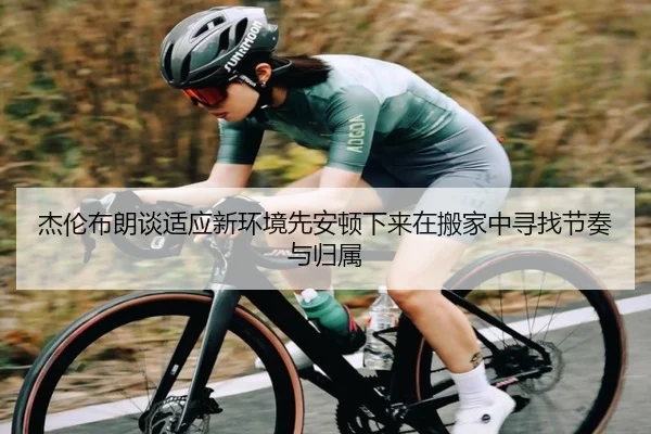 杰伦布朗谈适应新环境先安顿下来在搬家中寻找节奏与归属